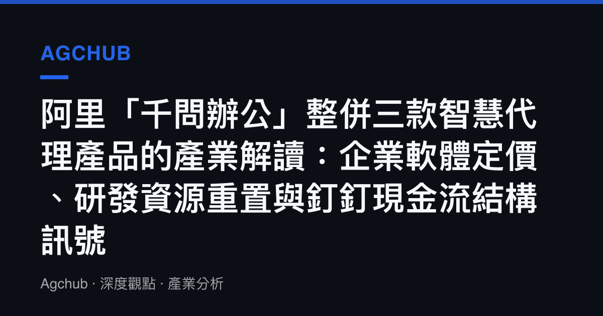 阿裏「千問辦公」整併三款智慧代理產品的產業解讀：企業軟體定價、研發資源重置與釘釘現金流結構訊號