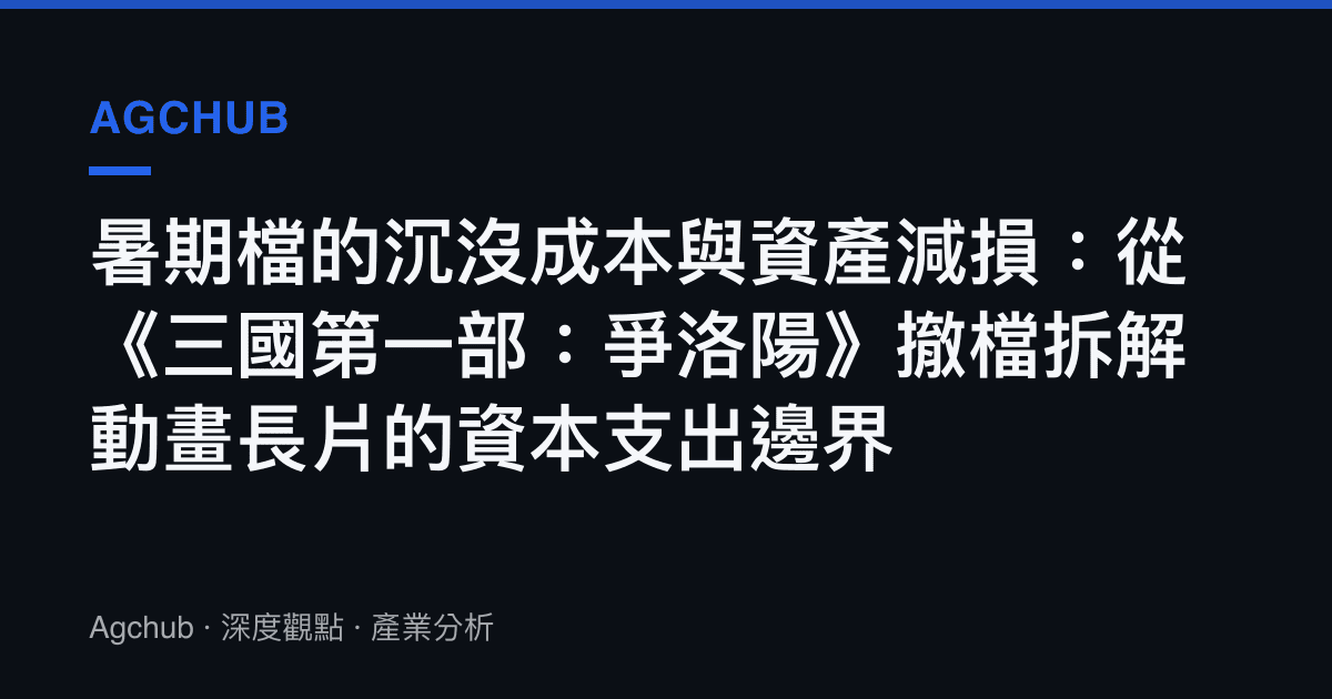 暑期檔的沉沒成本與資產減損：從《三國第一部：爭洛陽》撤檔拆解動畫長片的資本支出邊界