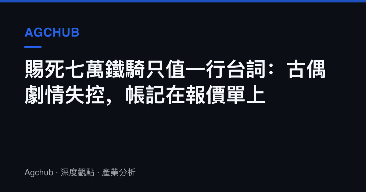 賜死七萬鐵騎只值一行臺詞：古偶劇情失控，帳記在報價單上