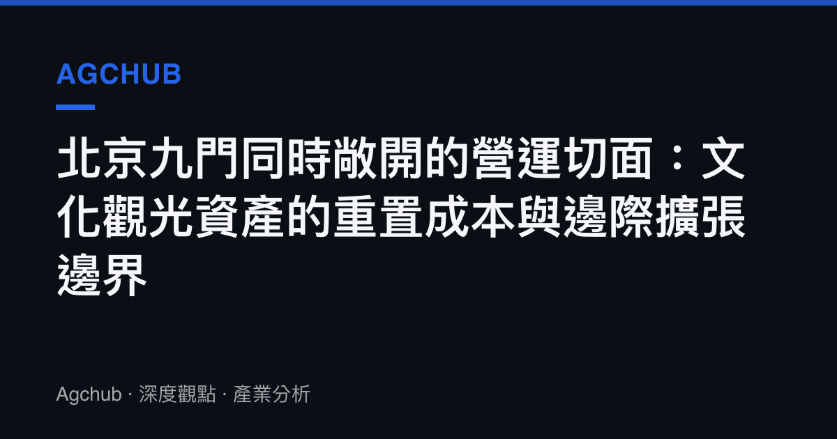 北京九門同時敞開的營運切面：文化觀光資產的重置成本與邊際擴張邊界