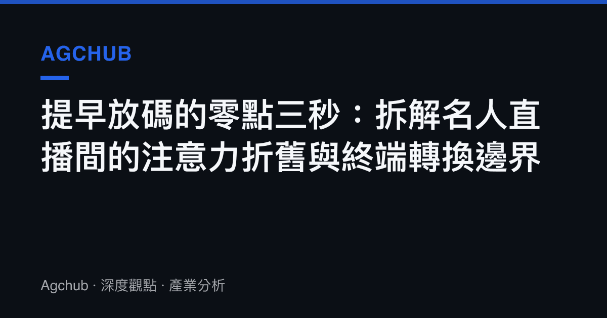 提早放碼的零點三秒：拆解名人直播間的注意力折舊與終端轉換邊界