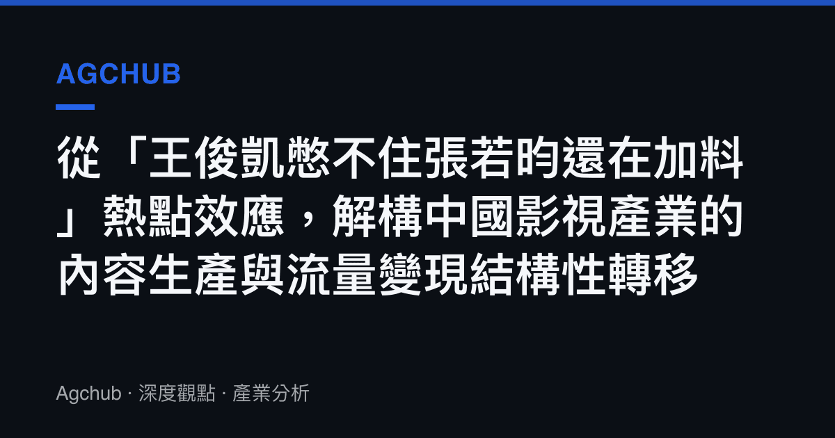 從「王俊凱憋不住張若昀還在加料」熱點效應，解構中國影視產業的內容生產與流量變現結構性轉移