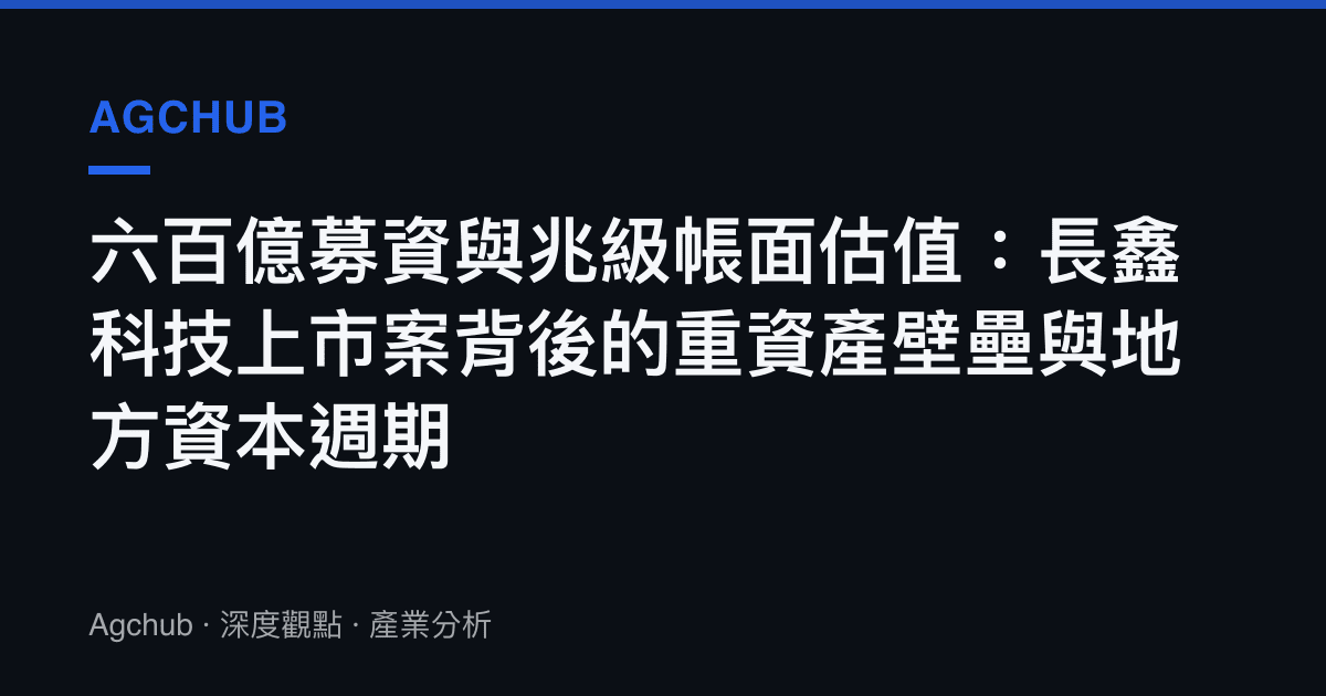六百億募資與兆級帳面估值：長鑫科技上市案背後的重資產壁壘與地方資本週期