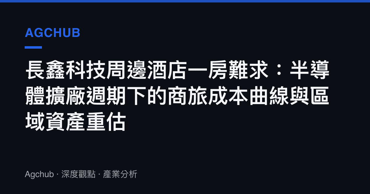 長鑫科技周邊酒店一房難求：半導體擴廠週期下的商旅成本曲線與區域資產重估