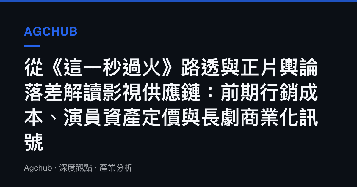 從《這一秒過火》路透與正片輿論落差解讀影視供應鏈：前期行銷成本、演員資產定價與長劇商業化訊號