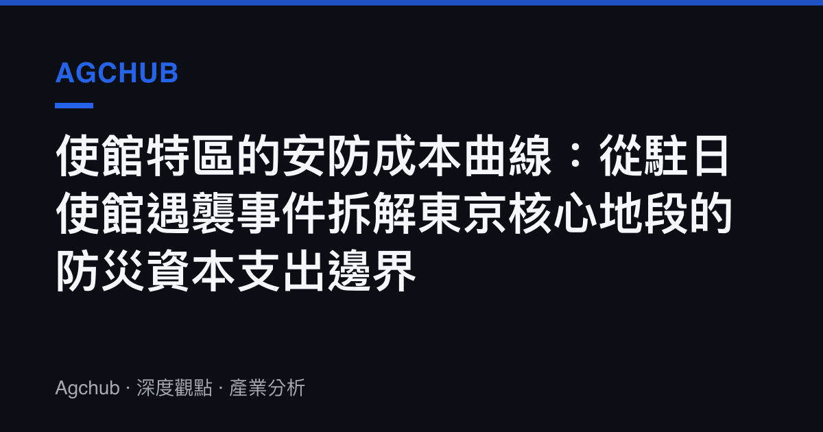 使館特區的安防成本曲線：從駐日使館遇襲事件拆解東京核心地段的防災資本支出邊界