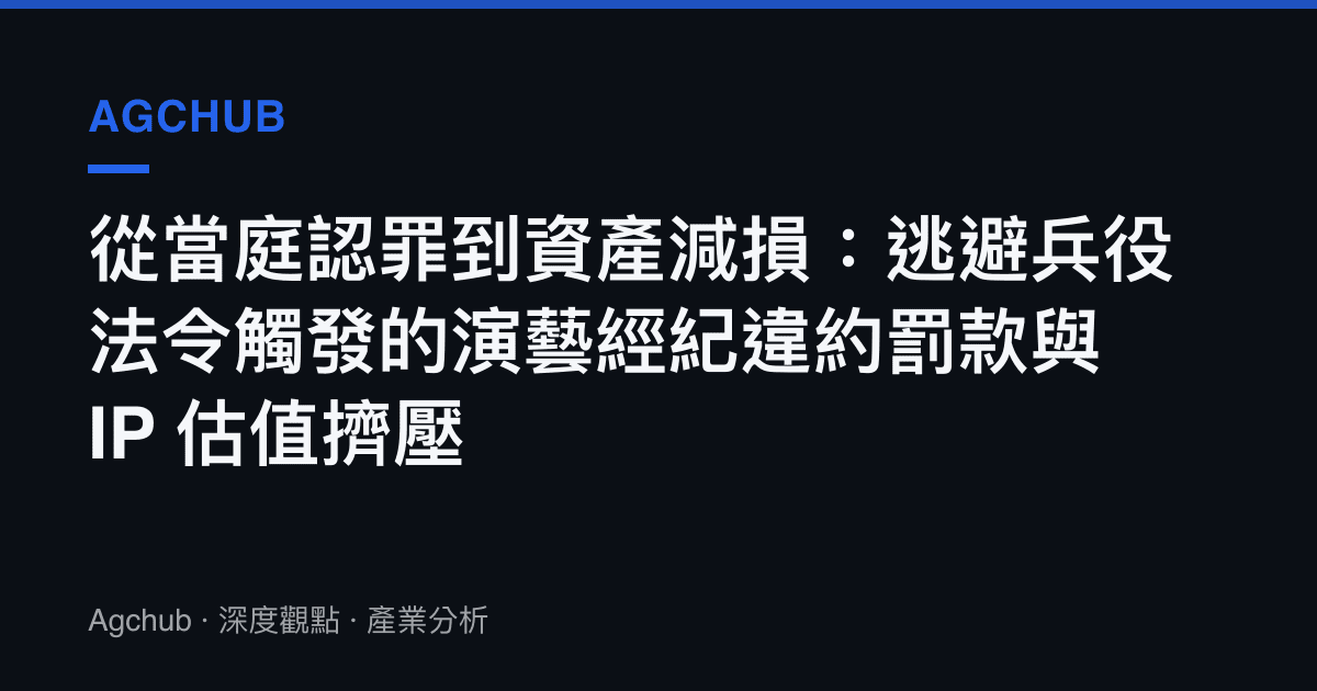 從當庭認罪到資產減損：逃避兵役法令觸發的演藝經紀違約罰款與 IP 估值擠壓