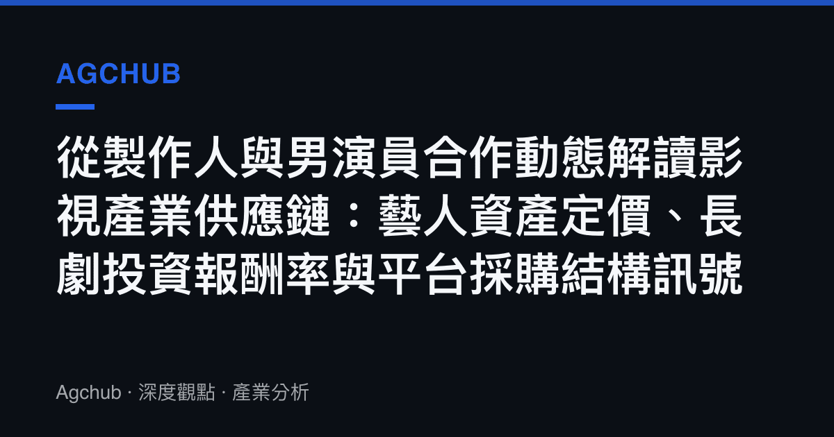 從製作人與男演員合作動態解讀影視產業供應鏈：藝人資產定價、長劇投資報酬率與平臺採購結構訊號