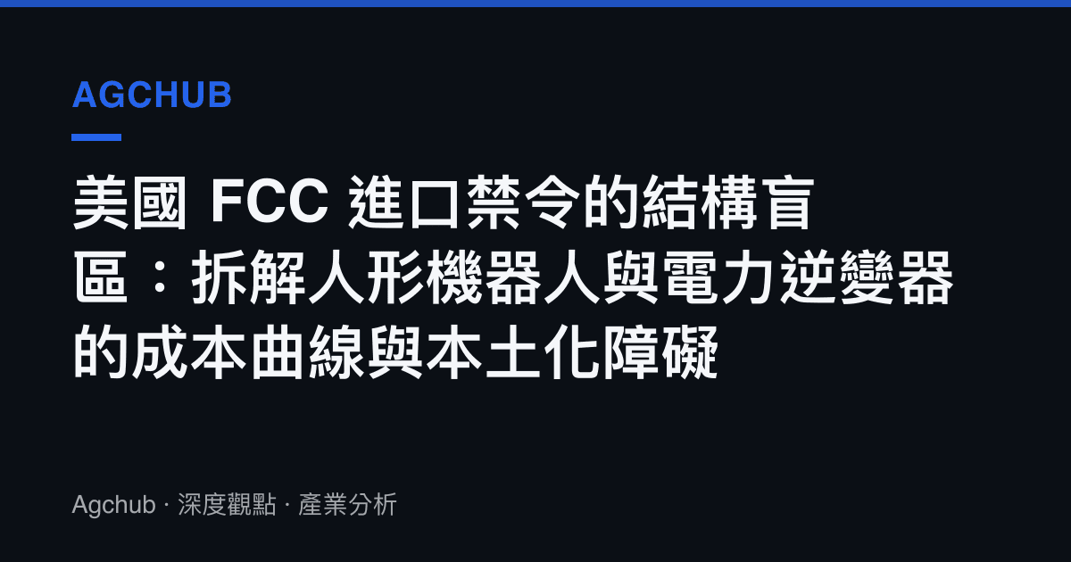 美國 FCC 進口禁令的結構盲區：拆解人形機器人與電力逆變器的成本曲線與本土化障礙