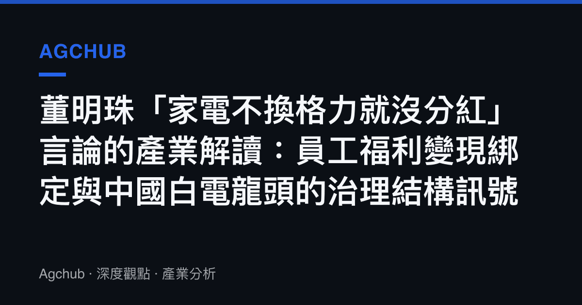 董明珠「家電不換格力就沒分紅」言論的產業解讀：員工福利變現綁定與中國白電龍頭的治理結構訊號