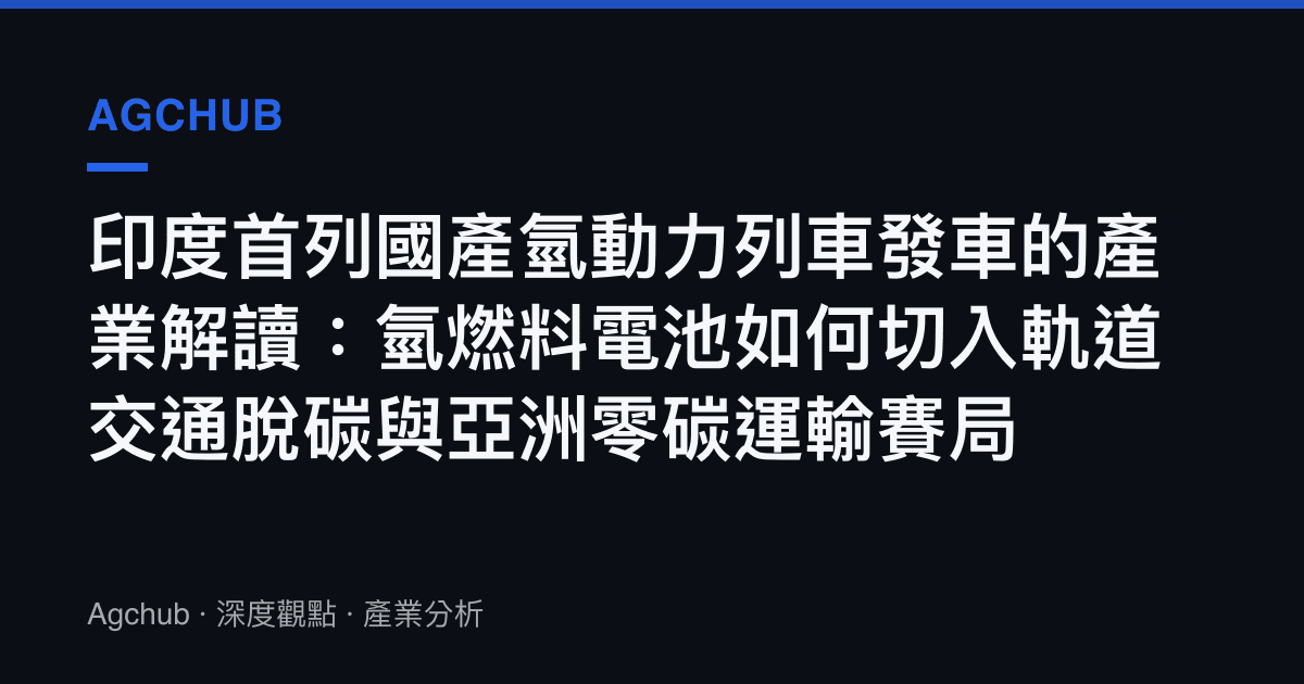 印度首列國產氫動力列車發車的產業解讀：氫燃料電池如何切入軌道交通脫碳與亞洲零碳運輸賽局