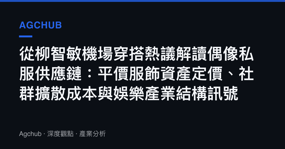 從柳智敏機場穿搭熱議解讀偶像私服供應鏈：平價服飾資產定價、社羣擴散成本與娛樂產業結構訊號