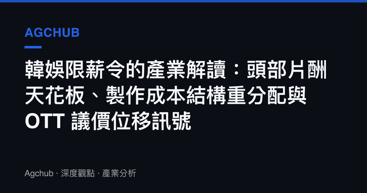 韓娛限薪令的產業解讀：頭部片酬天花板、製作成本結構重分配與 OTT 議價位移訊號