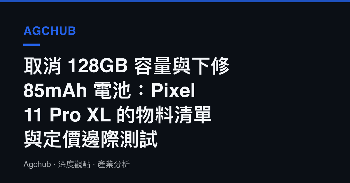 取消 128GB 容量與下修 85mAh 電池：Pixel 11 Pro XL 的物料清單與定價邊際測試