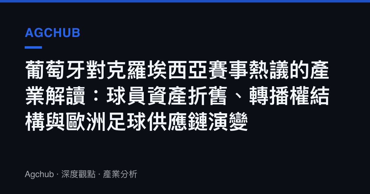葡萄牙對克羅埃西亞賽事熱議的產業解讀：球員資產折舊、轉播權結構與歐洲足球供應鏈演變
