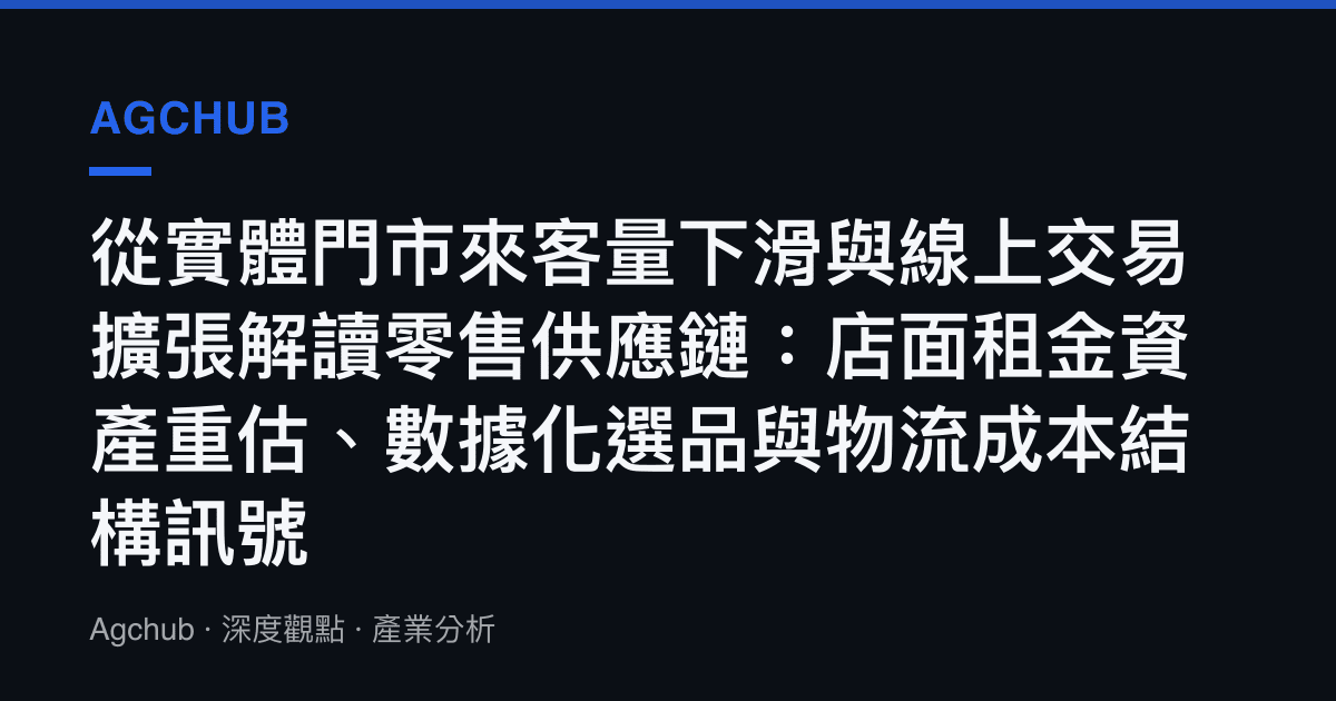 從實體門市來客量下滑與線上交易擴張解讀零售供應鏈：店面租金資產重估、數據化選品與物流成本結構訊號