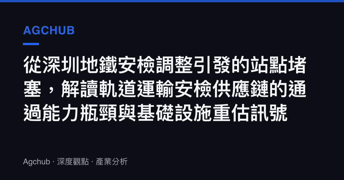 從深圳地鐵安檢調整引發的站點堵塞，解讀軌道運輸安檢供應鏈的通過能力瓶頸與基礎設施重估訊號