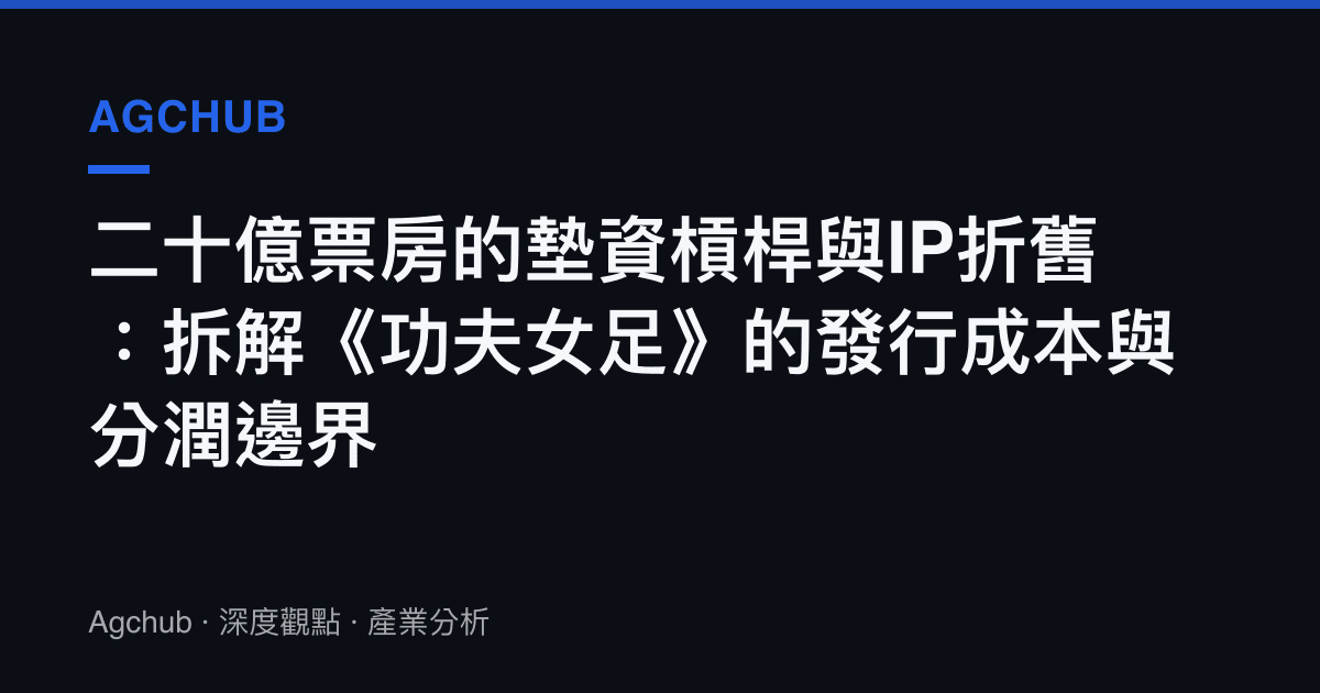 二十億票房的墊資槓桿與IP折舊：拆解《功夫女足》的發行成本與分潤邊界