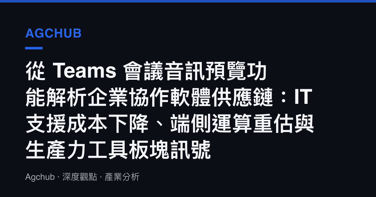 從 Teams 會議音訊預覽功能解析企業協作軟體供應鏈：IT 支援成本下降、端側運算重估與生產力工具板塊訊號