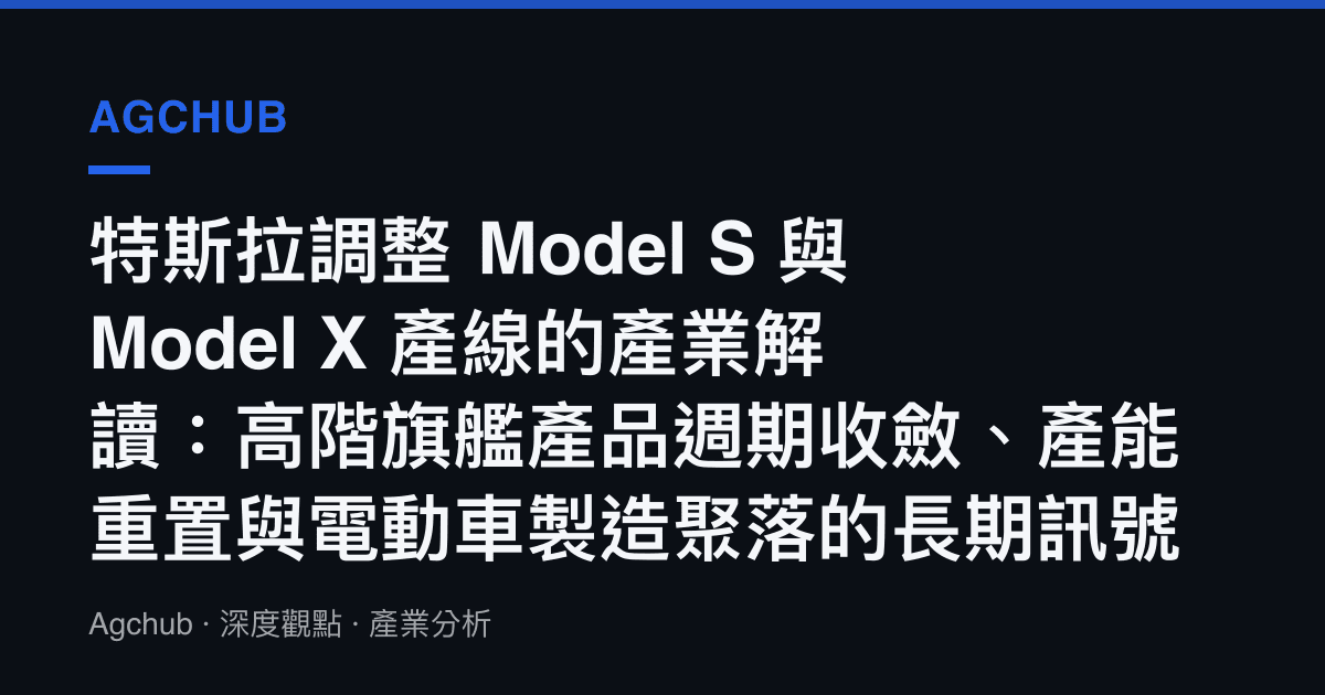 特斯拉調整 Model S 與 Model X 產線的產業解讀：高階旗艦產品週期收斂、產能重置與電動車製造聚落的長期訊號