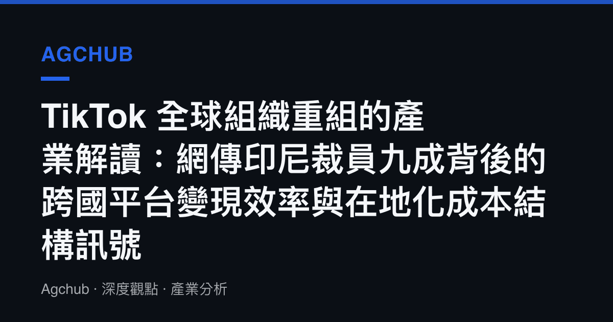 TikTok 全球組織重組的產業解讀：網傳印尼裁員九成背後的跨國平臺變現效率與在地化成本結構訊號