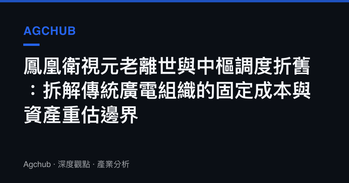 鳳凰衛視元老離世與中樞調度折舊：拆解傳統廣電組織的固定成本與資產重估邊界