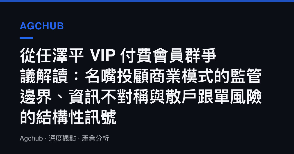 從任澤平 VIP 付費會員羣爭議解讀：名嘴投顧商業模式的監管邊界、資訊不對稱與散戶跟單風險的結構性訊號