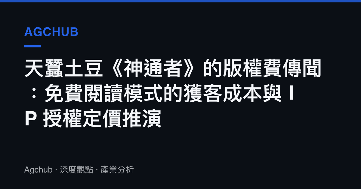天蠶土豆《神通者》的版權費傳聞：免費閱讀模式的獲客成本與 IP 授權定價推演